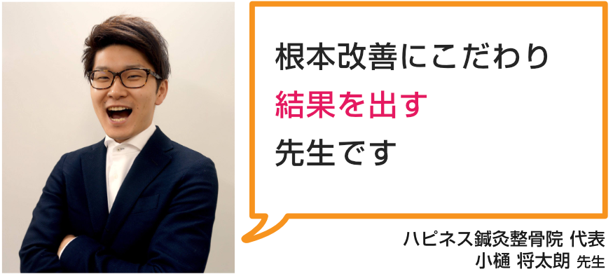 ハピネス鍼灸整骨院代表小樋　将太朗先生「根本改善にこだわり結果を出す先生です」