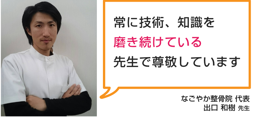 株式会社和心　なごやか整骨院代表出口　和樹先生「常に技術、知識を磨き続けている先生で尊敬しています」