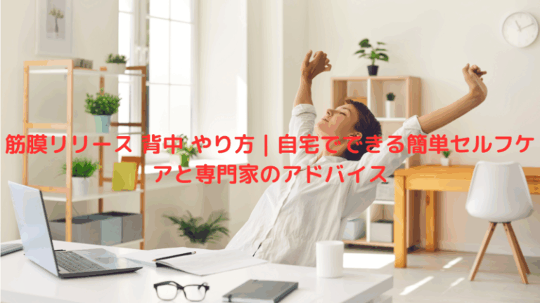 筋膜リリース 背中 やり方｜自宅でできる簡単セルフケアと専門家のアドバイス