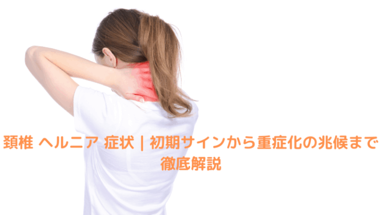 頚椎 ヘルニア 症状｜初期サインから重症化の兆候まで徹底解説