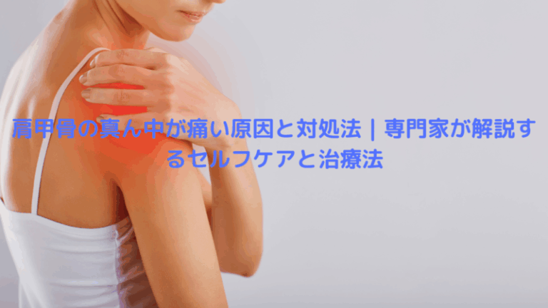 肩甲骨の真ん中が痛い原因と対処法｜専門家が解説するセルフケアと治療法