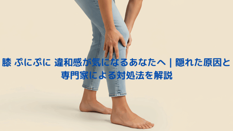 膝 ぷにぷに 違和感が気になるあなたへ｜隠れた原因と専門家による対処法を解説