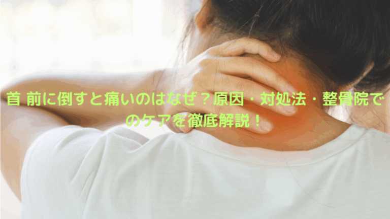 首 前に倒すと痛いのはなぜ？原因・対処法・整骨院でのケアを徹底解説！