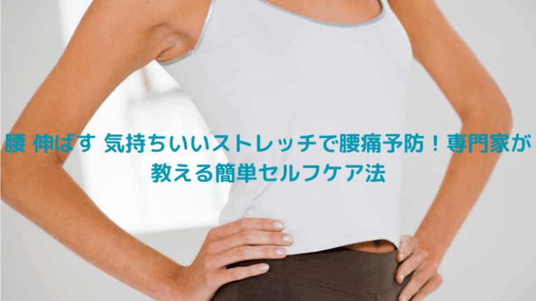 腰 伸ばす 気持ちいいストレッチで腰痛予防！専門家が教える簡単セルフケア法
