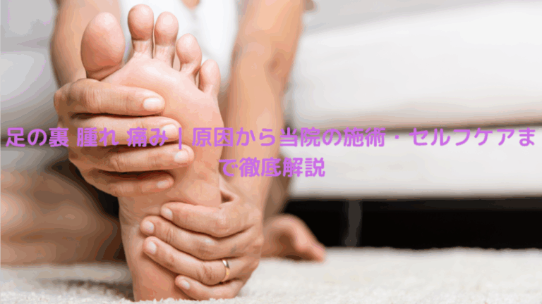 足の裏 腫れ 痛み｜原因から当院の施術・セルフケアまで徹底解説