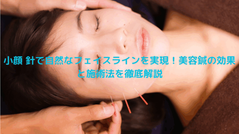 小顔 針で自然なフェイスラインを実現！美容鍼の効果と施術法を徹底解説