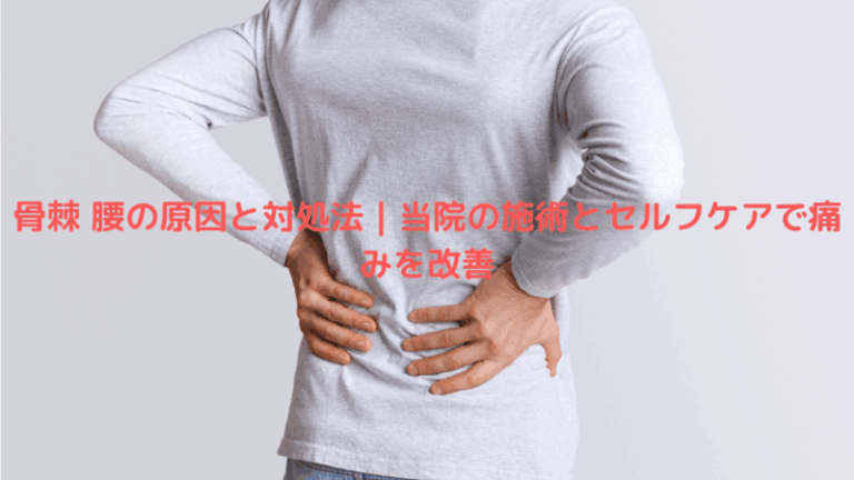 骨棘 腰の原因と対処法｜当院の施術とセルフケアで痛みを改善