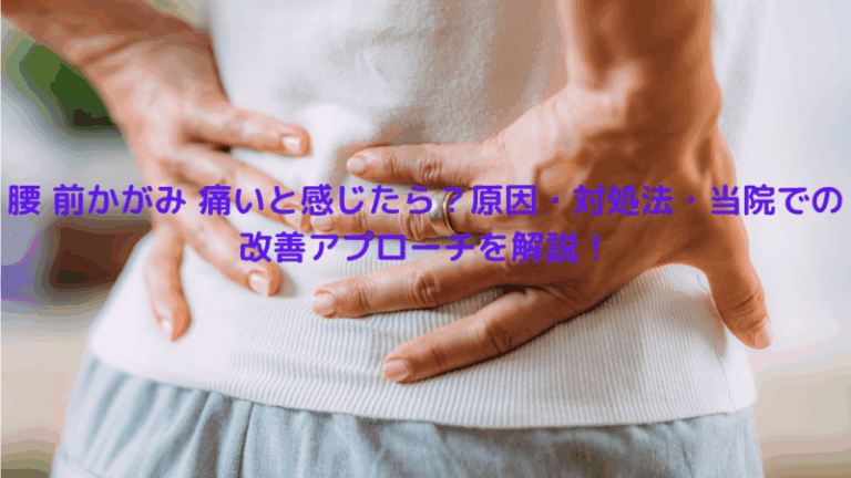 腰 前かがみ 痛いと感じたら？原因・対処法・当院での改善アプローチを解説！