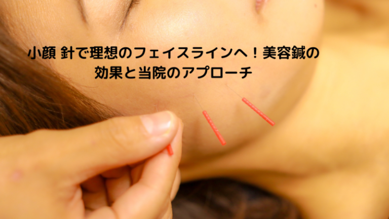 小顔 針で理想のフェイスラインへ！美容鍼の効果と当院のアプローチ