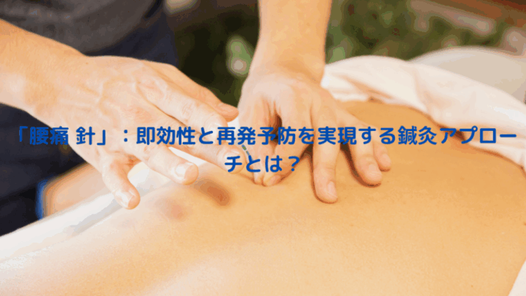 「腰痛 針」：即効性と再発予防を実現する鍼灸アプローチとは？