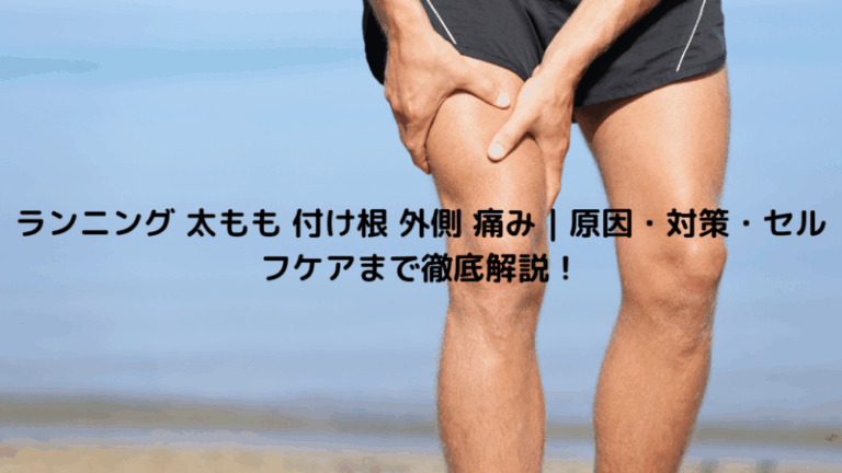 ランニング 太もも 付け根 外側 痛み｜原因・対策・セルフケアまで徹底解説！