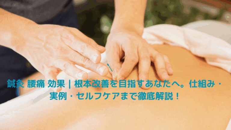鍼灸 腰痛 効果｜根本改善を目指すあなたへ。仕組み・実例・セルフケアまで徹底解説！