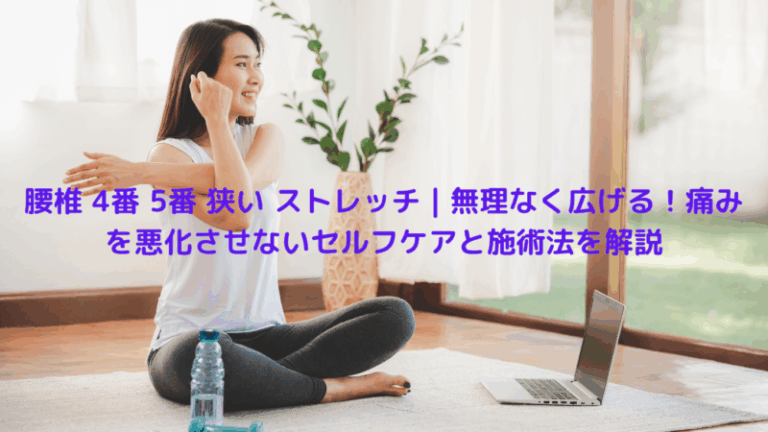 腰椎 4番 5番 狭い ストレッチ｜無理なく広げる！痛みを悪化させないセルフケアと施術法を解説