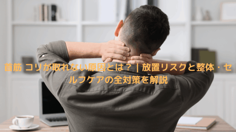首筋 コリが取れない原因とは？｜放置リスクと整体・セルフケアの全対策を解説