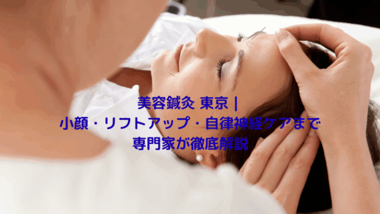 美容鍼灸 東京｜小顔・リフトアップ・自律神経ケアまで専門家が徹底解説