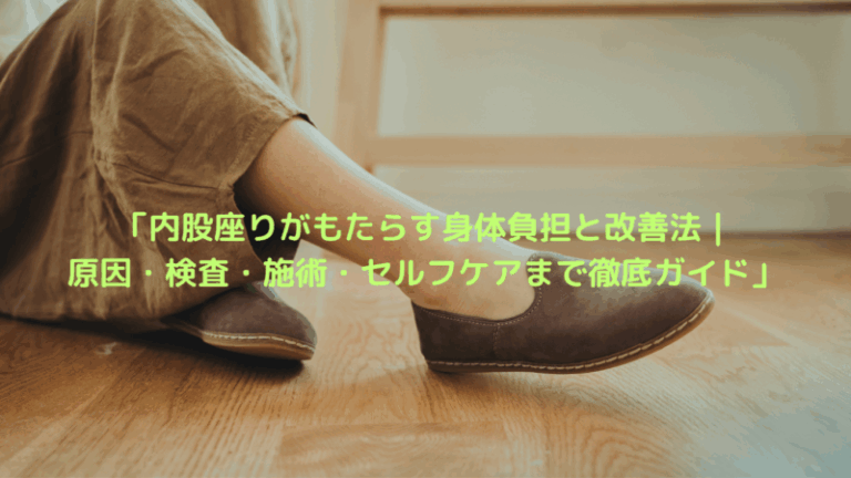 「内股座りがもたらす身体負担と改善法｜原因・検査・施術・セルフケアまで徹底ガイド」