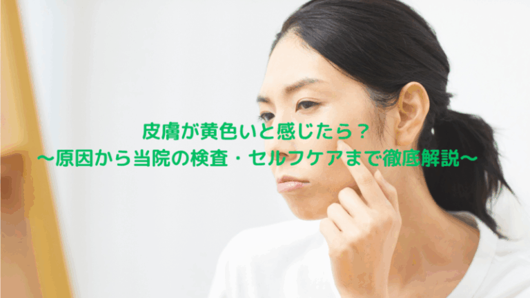 皮膚が黄色いと感じたら？～原因から当院の検査・セルフケアまで徹底解説～