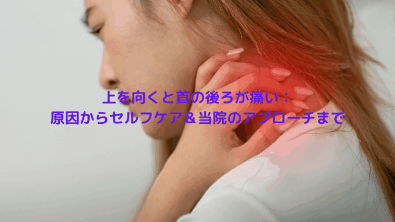 上を向くと首の後ろが痛い：原因からセルフケア＆当院のアプローチまで