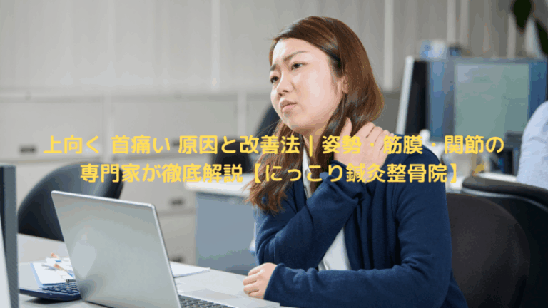 上向く 首痛い 原因と改善法｜姿勢・筋膜・関節の専門家が徹底解説【にっこり鍼灸整骨院】
