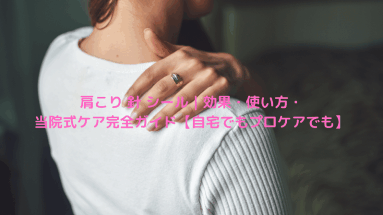 肩こり 針 シール｜効果・使い方・当院式ケア完全ガイド【自宅でもプロケアでも】