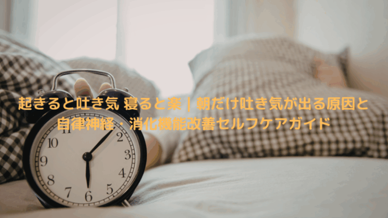 起きると吐き気 寝ると楽｜朝だけ吐き気が出る原因と自律神経・消化機能改善セルフケアガイド