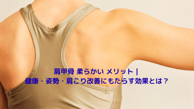 肩甲骨 柔らかい メリット｜健康・姿勢・肩こり改善にもたらす効果とは？